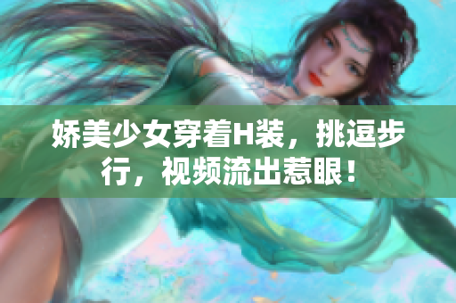 娇美少女穿着H装，挑逗步行，视频流出惹眼！