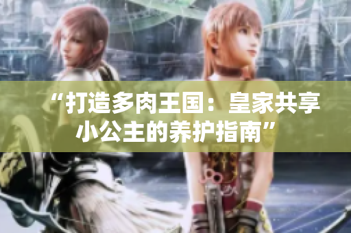 “打造多肉王国：皇家共享小公主的养护指南”
