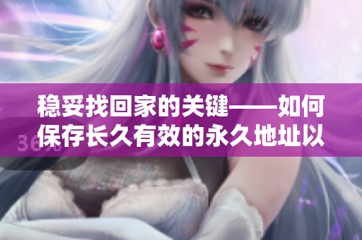 稳妥找回家的关键——如何保存长久有效的永久地址以确保不会迷路