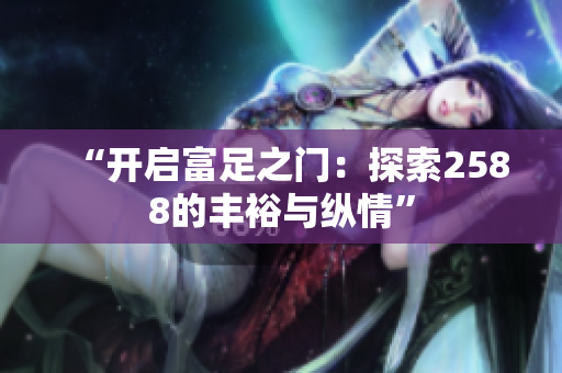 “开启富足之门：探索2588的丰裕与纵情”