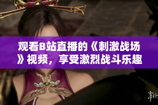 观看B站直播的《刺激战场》视频，享受激烈战斗乐趣