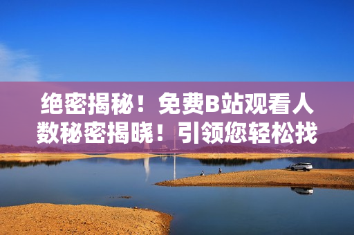 绝密揭秘！免费B站观看人数秘密揭晓！引领您轻松找到在线观看独家方法