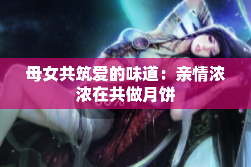 母女共筑爱的味道：亲情浓浓在共做月饼