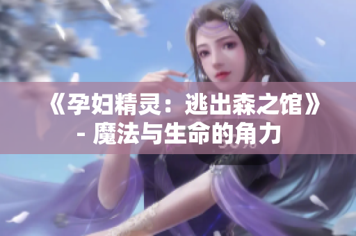 《孕妇精灵：逃出森之馆》- 魔法与生命的角力