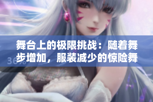 舞台上的极限挑战：随着舞步增加，服装减少的惊险舞蹈表演