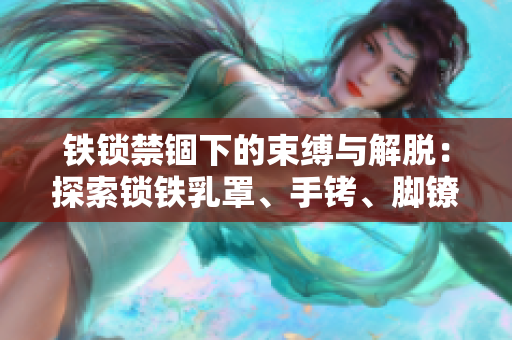 铁锁禁锢下的束缚与解脱：探索锁铁乳罩、手铐、脚镣、项圈的意义与影响