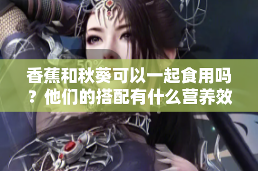 香蕉和秋葵可以一起食用吗？他们的搭配有什么营养效果？