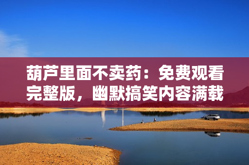 葫芦里面不卖药：免费观看完整版，幽默搞笑内容满载