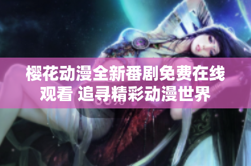 樱花动漫全新番剧免费在线观看 追寻精彩动漫世界