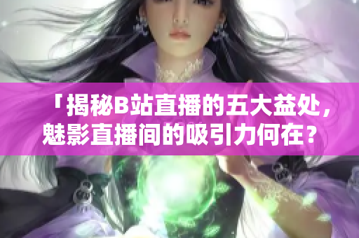 「揭秘B站直播的五大益处，魅影直播间的吸引力何在？」