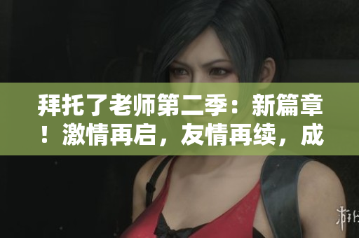 拜托了老师第二季：新篇章！激情再启，友情再续，成长新旅程闪耀登场