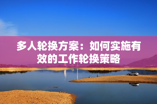 多人轮换方案：如何实施有效的工作轮换策略