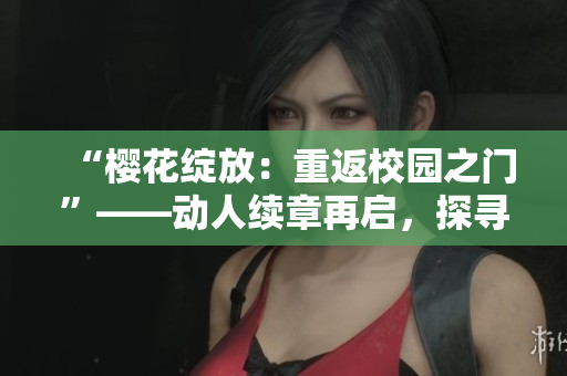 “樱花绽放：重返校园之门”——动人续章再启，探寻友情、爱情与成长的旅程。