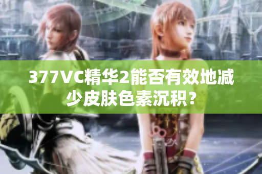 377VC精华2能否有效地减少皮肤色素沉积？