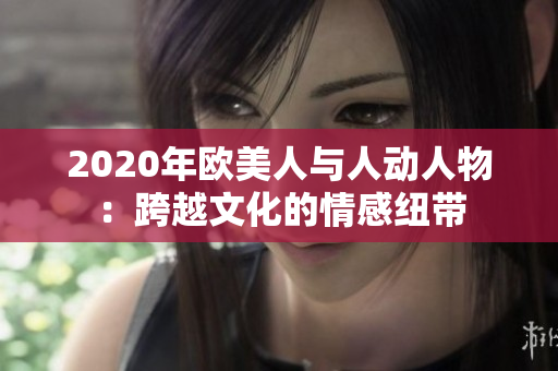 2020年欧美人与人动人物：跨越文化的情感纽带