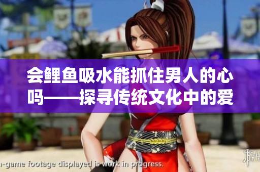 会鲤鱼吸水能抓住男人的心吗——探寻传统文化中的爱情密码