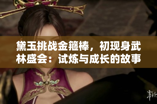 黛玉挑战金箍棒，初现身武林盛会：试炼与成长的故事