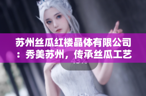 苏州丝瓜红楼晶体有限公司：秀美苏州，传承丝瓜工艺制晶，诠释非遗魅力