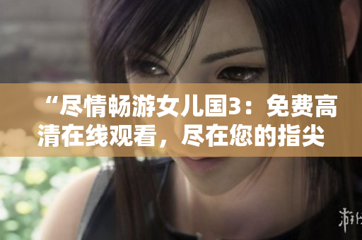 “尽情畅游女儿国3：免费高清在线观看，尽在您的指尖！”