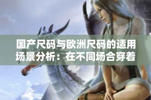 国产尺码与欧洲尺码的适用场景分析：在不同场合穿着的适用性对比