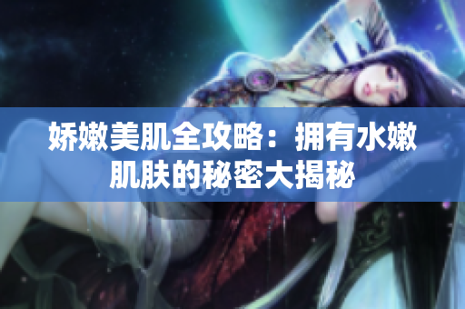 娇嫩美肌全攻略：拥有水嫩肌肤的秘密大揭秘
