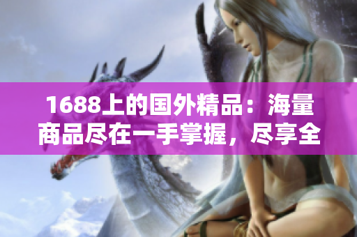 1688上的国外精品：海量商品尽在一手掌握，尽享全球优质商品盛宴！