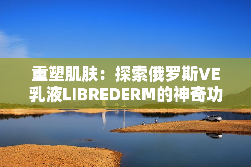 重塑肌肤：探索俄罗斯VE乳液LIBREDERM的神奇功效