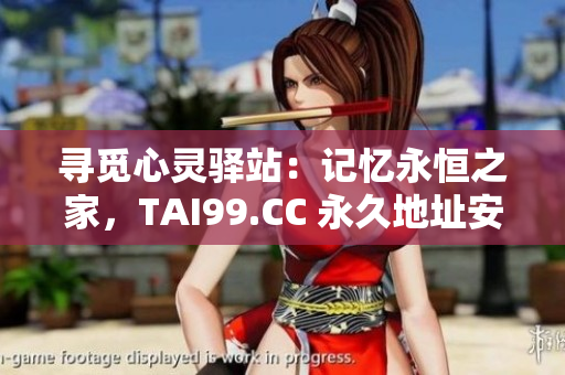 寻觅心灵驿站：记忆永恒之家，TAI99.CC 永久地址安心畅游