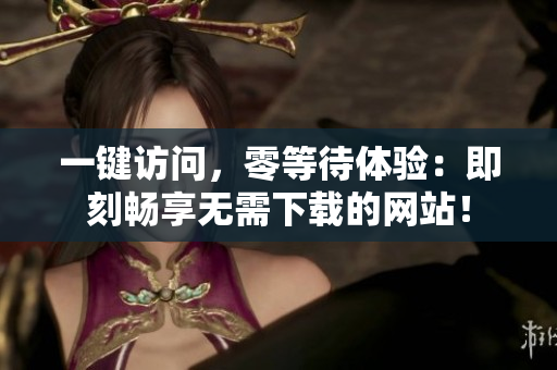 一键访问，零等待体验：即刻畅享无需下载的网站！
