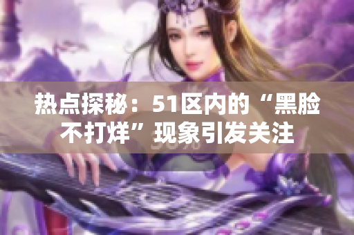 热点探秘：51区内的“黑脸不打烊”现象引发关注