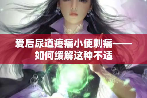爱后尿道疼痛小便刺痛——如何缓解这种不适
