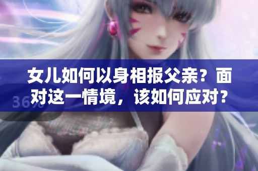 女儿如何以身相报父亲？面对这一情境，该如何应对？