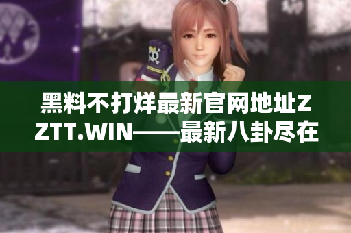 黑料不打烊最新官网地址ZZTT.WIN——最新八卦尽在其中!