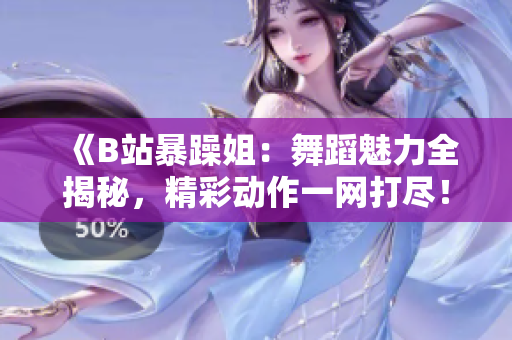 《B站暴躁姐：舞蹈魅力全揭秘，精彩动作一网打尽！》