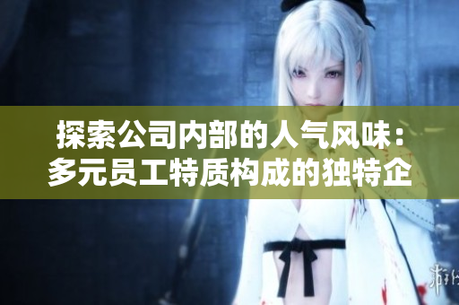 探索公司内部的人气风味：多元员工特质构成的独特企业文化