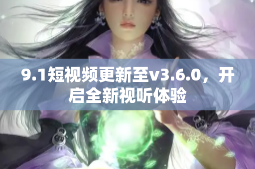 9.1短视频更新至v3.6.0，开启全新视听体验