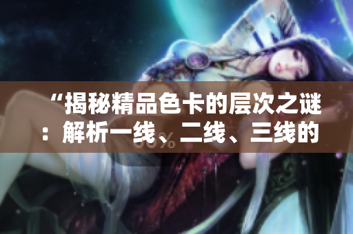 “揭秘精品色卡的层次之谜：解析一线、二线、三线的差异与选择技巧”