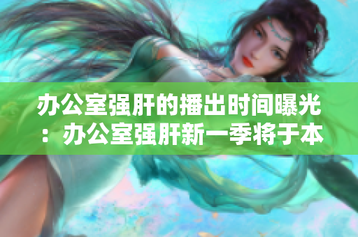 办公室强肝的播出时间曝光：办公室强肝新一季将于本月底开播