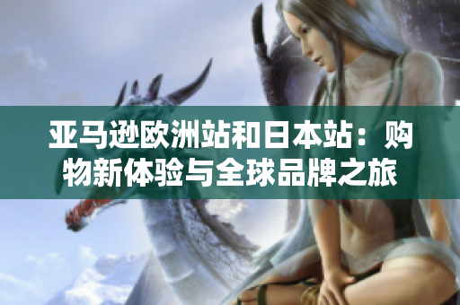 亚马逊欧洲站和日本站：购物新体验与全球品牌之旅