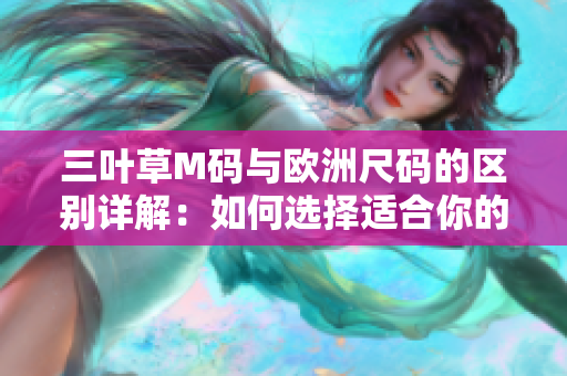 三叶草M码与欧洲尺码的区别详解：如何选择适合你的尺码？