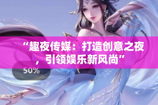 “趣夜传媒：打造创意之夜，引领娱乐新风尚”
