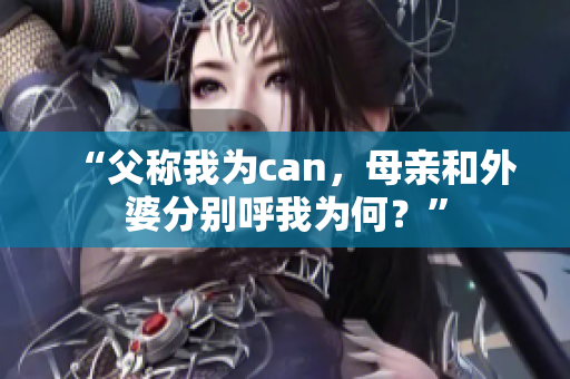 “父称我为can，母亲和外婆分别呼我为何？”