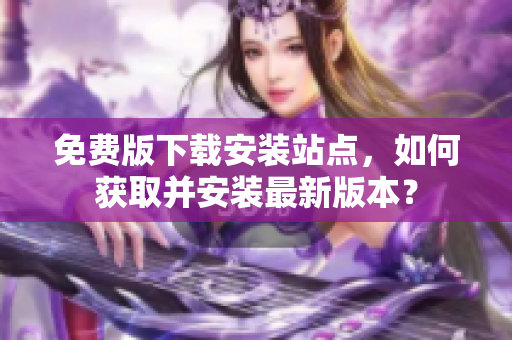 免费版下载安装站点，如何获取并安装最新版本？