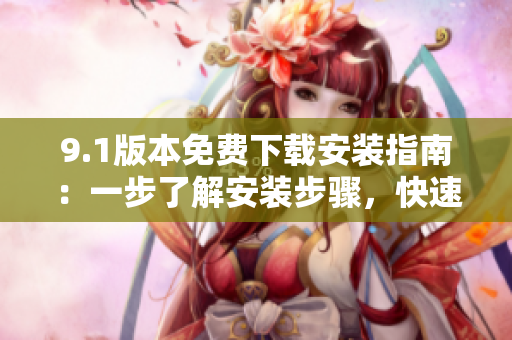 9.1版本免费下载安装指南：一步了解安装步骤，快速尽享免费优势