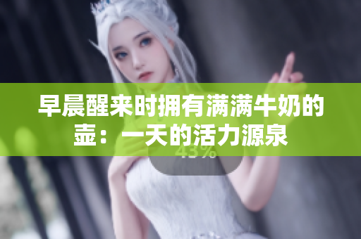 早晨醒来时拥有满满牛奶的壶：一天的活力源泉
