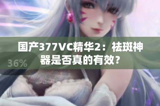 国产377VC精华2：祛斑神器是否真的有效？