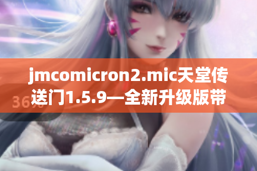 jmcomicron2.mic天堂传送门1.5.9—全新升级版带来的惊喜