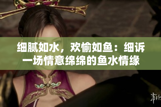 细腻如水，欢愉如鱼：细诉一场情意绵绵的鱼水情缘