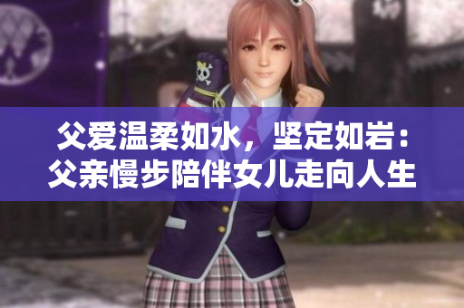 父爱温柔如水，坚定如岩：父亲慢步陪伴女儿走向人生