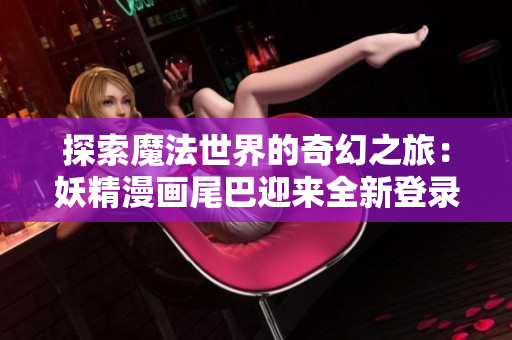 探索魔法世界的奇幻之旅：妖精漫画尾巴迎来全新登录界面